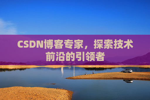 CSDN博客专家，探索技术前沿的引领者